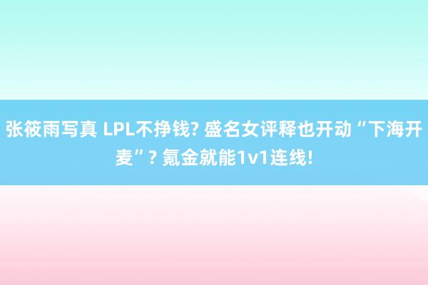 张筱雨写真 LPL不挣钱? 盛名女评释也开动“下海开麦”? 氪金就能1v1连线!