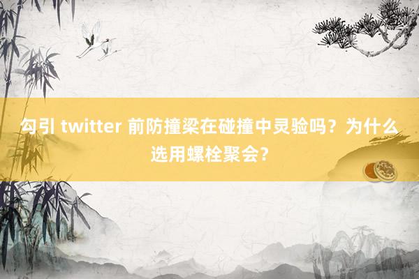 勾引 twitter 前防撞梁在碰撞中灵验吗？为什么选用螺栓聚会？