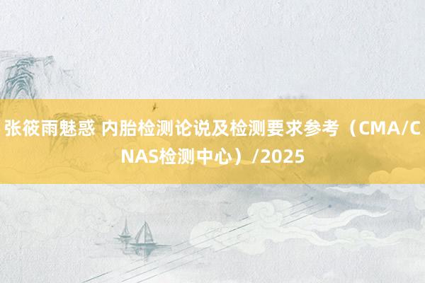 张筱雨魅惑 内胎检测论说及检测要求参考（CMA/CNAS检测中心）/2025