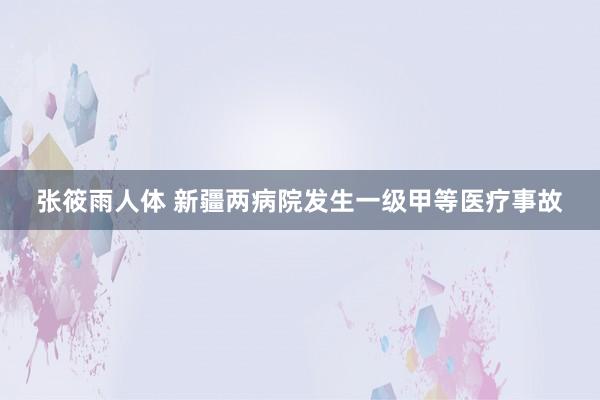 张筱雨人体 新疆两病院发生一级甲等医疗事故