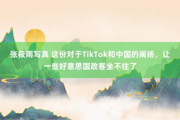 张筱雨写真 这份对于TikTok和中国的阐扬，让一些好意思国政客坐不住了