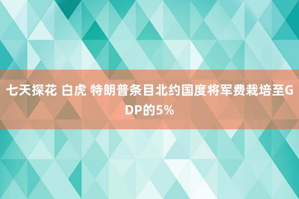 七天探花 白虎 特朗普条目北约国度将军费栽培至GDP的5%