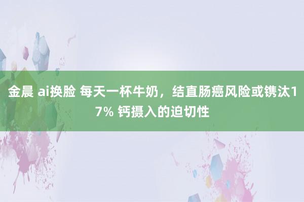 金晨 ai换脸 每天一杯牛奶，结直肠癌风险或镌汰17% 钙摄入的迫切性