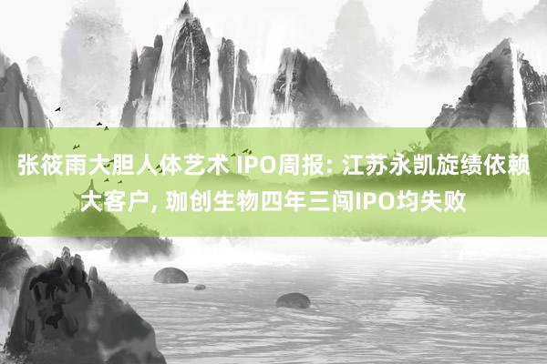 张筱雨大胆人体艺术 IPO周报: 江苏永凯旋绩依赖大客户， 珈创生物四年三闯IPO均失败