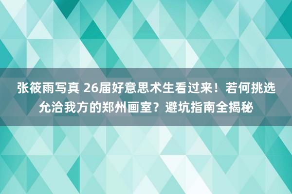 张筱雨写真 26届好意思术生看过来！若何挑选允洽我方的郑州画室？避坑指南全揭秘