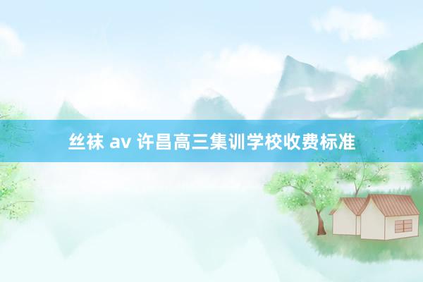 丝袜 av 许昌高三集训学校收费标准