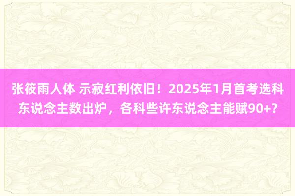 张筱雨人体 示寂红利依旧！2025年1月首考选科东说念主数出炉，各科些许东说念主能赋90+？