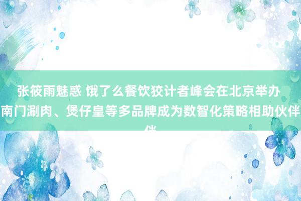 张筱雨魅惑 饿了么餐饮狡计者峰会在北京举办 南门涮肉、煲仔皇等多品牌成为数智化策略相助伙伴