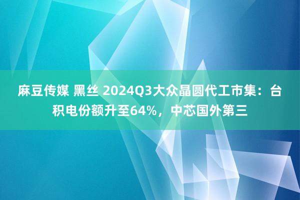 麻豆传媒 黑丝 2024Q3大众晶圆代工市集：台积电份额升至64%，中芯国外第三