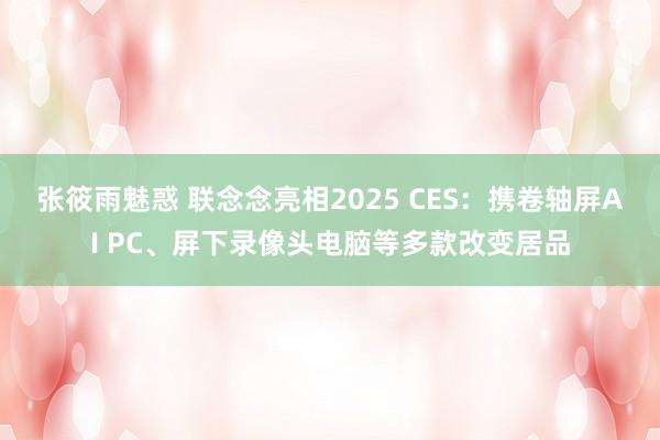 张筱雨魅惑 联念念亮相2025 CES：携卷轴屏AI PC、屏下录像头电脑等多款改变居品