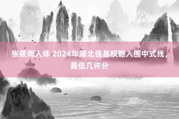 张筱雨人体 2024年湖北强基权略入围中式线，最低几许分