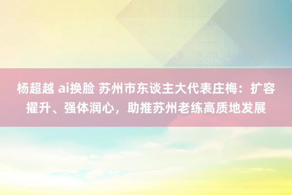 杨超越 ai换脸 苏州市东谈主大代表庄梅：扩容擢升、强体润心，助推苏州老练高质地发展