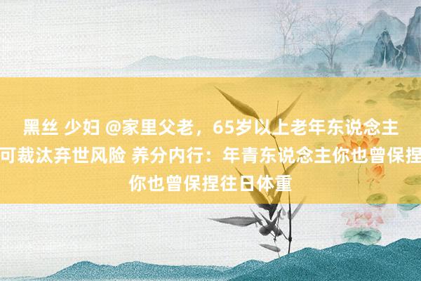 黑丝 少妇 @家里父老，65岁以上老年东说念主微胖好！可裁汰弃世风险 养分内行：年青东说念主你也曾保捏往日体重