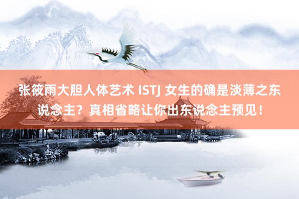 张筱雨大胆人体艺术 ISTJ 女生的确是淡薄之东说念主？真相省略让你出东说念主预见！