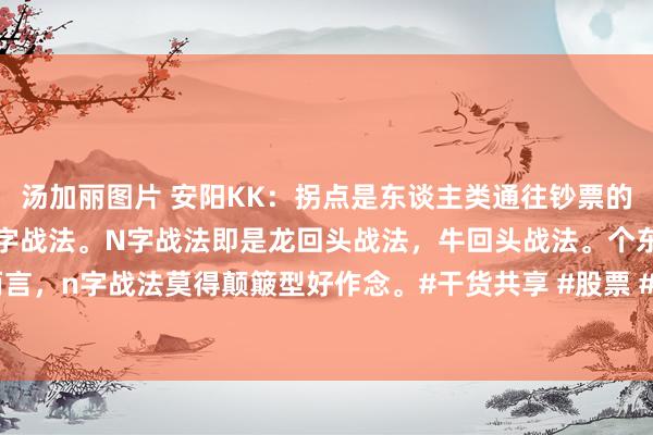 汤加丽图片 安阳KK：拐点是东谈主类通往钞票的途径。回调买入法即是n字战法。N字战法即是龙回头战法，牛回头战法。个东谈主而言，n字战法莫得颠簸型好作念。#干货共享 #股票 #财经 #每天学习少许点 #买卖想维