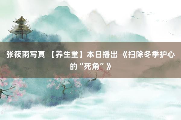 张筱雨写真 【养生堂】本日播出 《扫除冬季护心的“死角”》