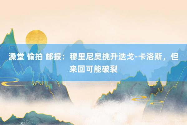 澡堂 偷拍 邮报：穆里尼奥挑升迭戈-卡洛斯，但来回可能破裂