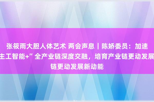 张筱雨大胆人体艺术 两会声息｜陈娇委员：加速“东谈主工智能+”全产业链深度交融，培育产业链更动发展新动能